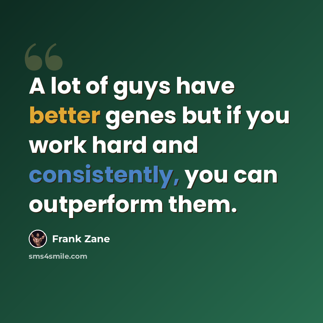 “A lot of guys have better genes but if you work hard and consistently, you can outperform them.” quote by Frank Zane
