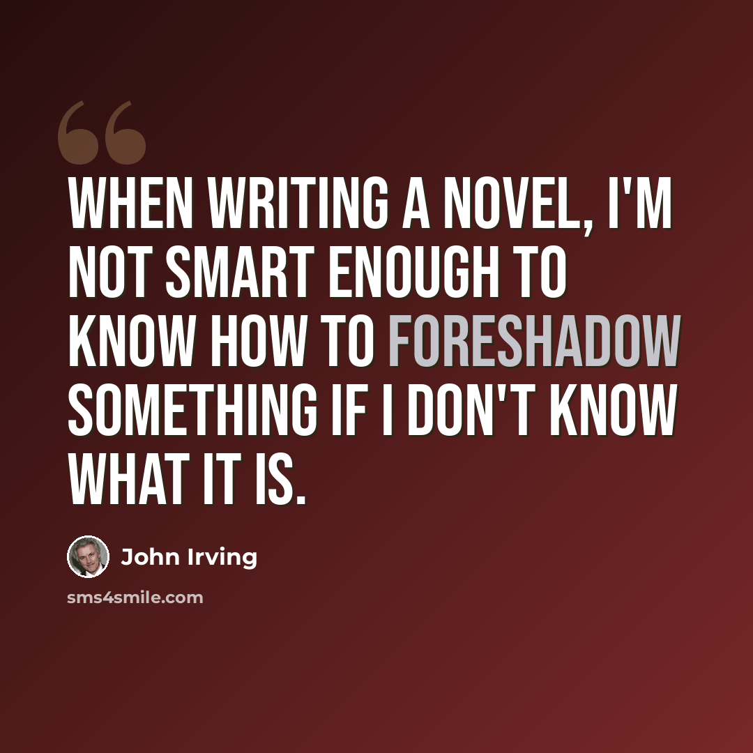 “When writing a novel, I'm not smart enough to know how to foreshadow something if I don't know what it is.” quote by John Irving