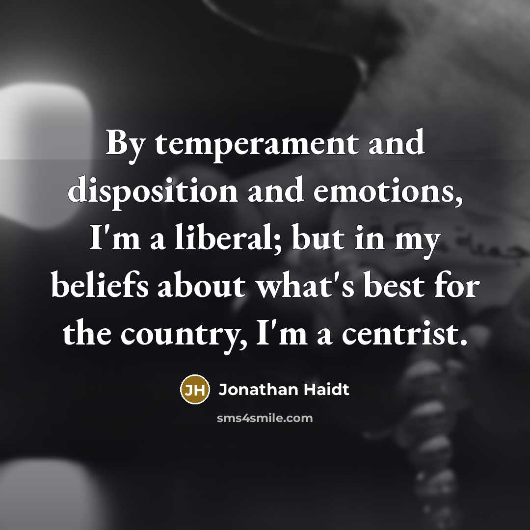 “By temperament and disposition and emotions, I'm a liberal; but in my beliefs about what's best for the country, I'm a centrist.” quote by Jonathan Haidt