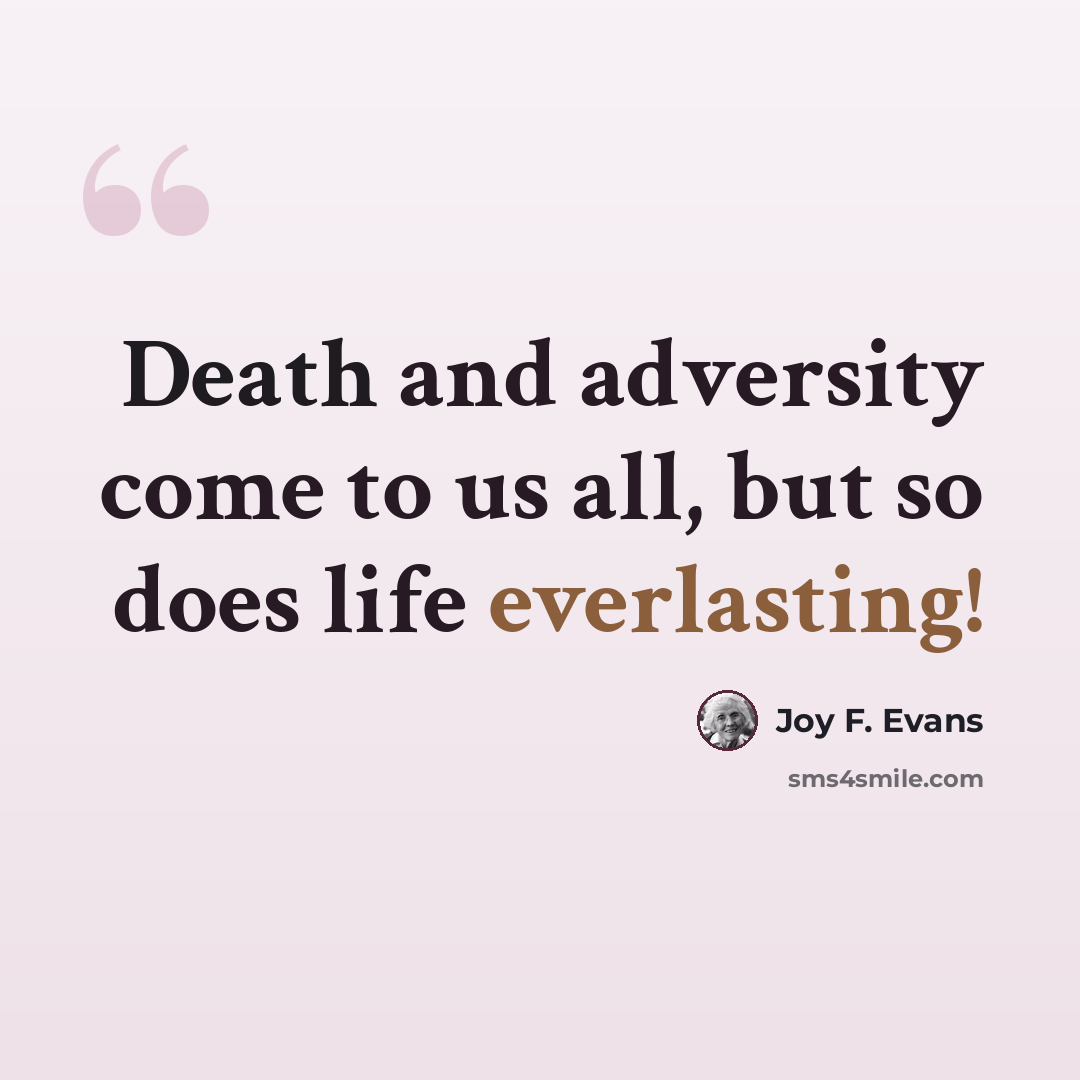 “Death and adversity come to us all, but so does life everlasting!” quote by Joy F. Evans
