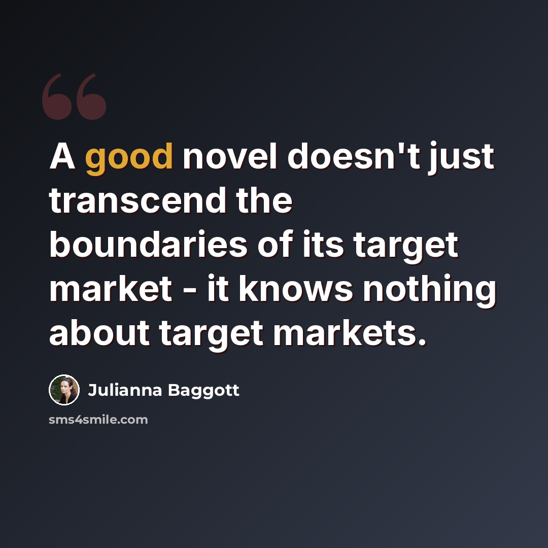 “A good novel doesn't just transcend the boundaries of its target market - it knows nothing about target markets.” quote by Julianna Baggott