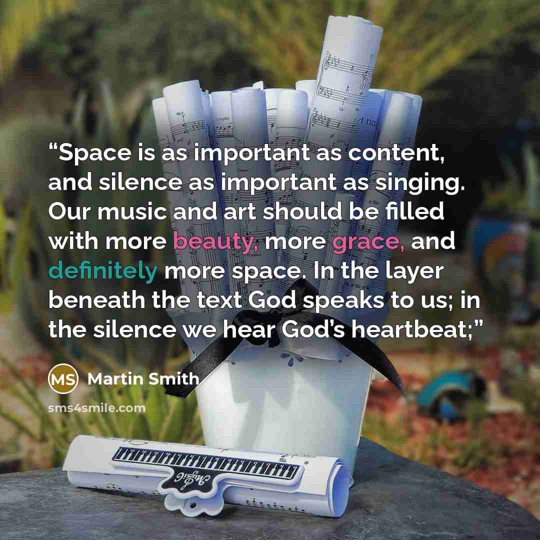 “Space is as important as content, and silence as important as singing. Our music and art should be filled with more beauty, more grace, and definitely more space. In the layer beneath the text God speaks to us; in the silence we hear God’s heartbeat;” quote by Martin Smith