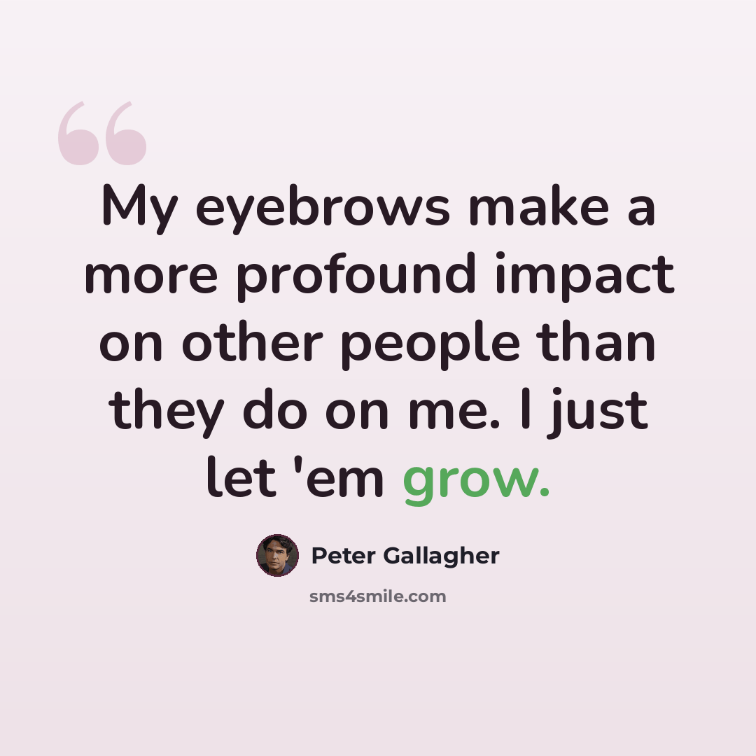 “My eyebrows make a more profound impact on other people than they do on me. I just let 'em grow.” quote by Peter Gallagher
