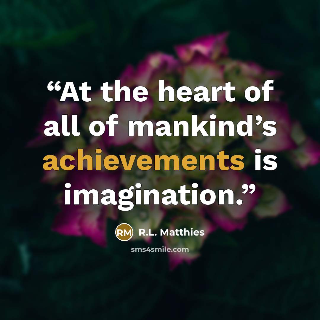 “At the heart of all of mankind’s achievements is imagination.” quote by R.L. Matthies