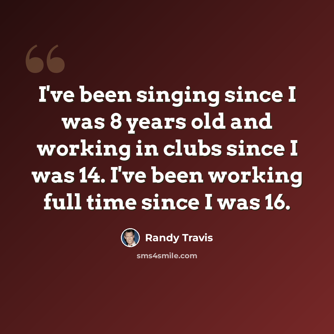“I've been singing since I was 8 years old and working in clubs since I was 14. I've been working full time since I was 16.” quote by Randy Travis
