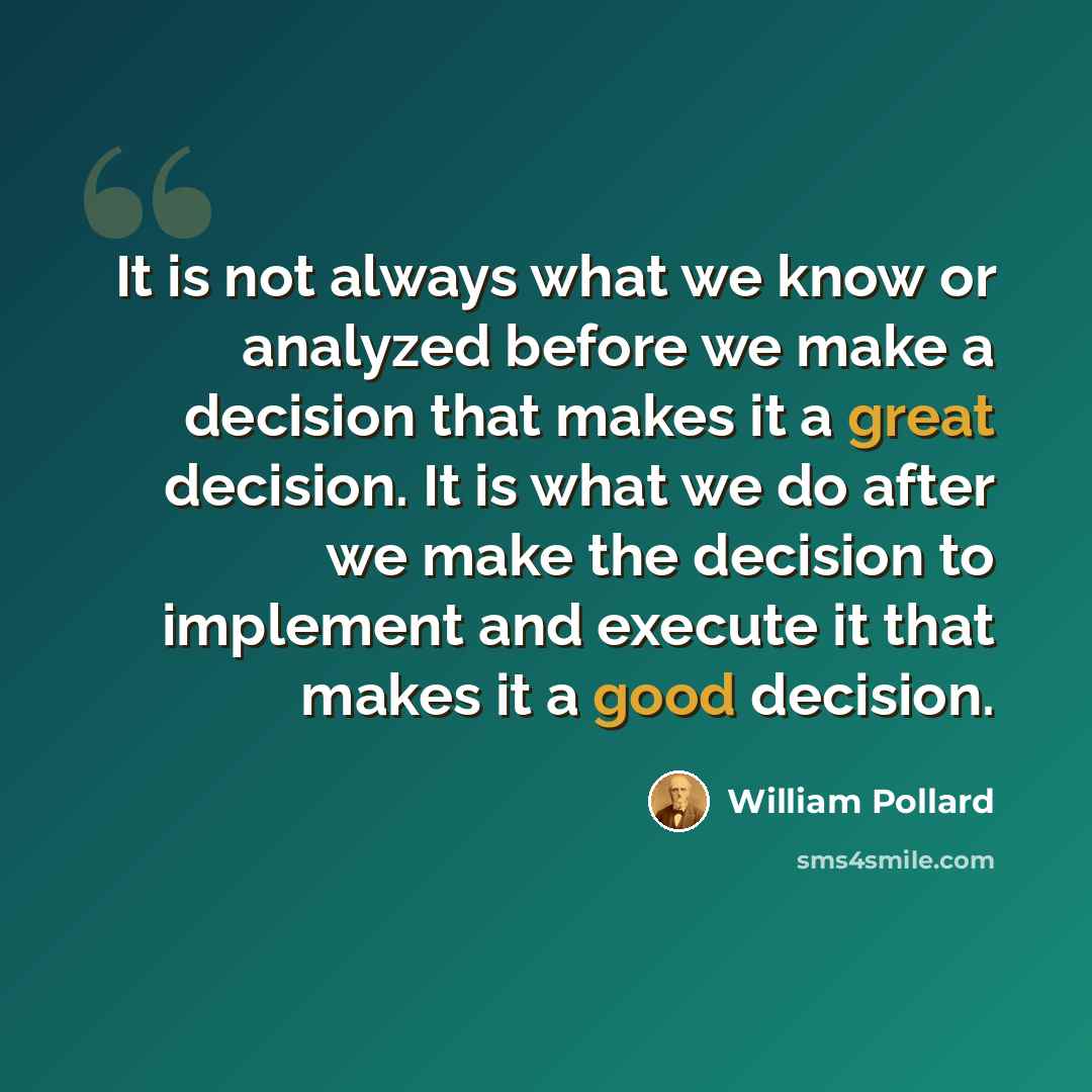 “It is not always what we know or analyzed before we make a decision that makes it a great decision. It is what we do after we make the decision to implement and execute it that makes it a good decision.” quote by William Pollard
