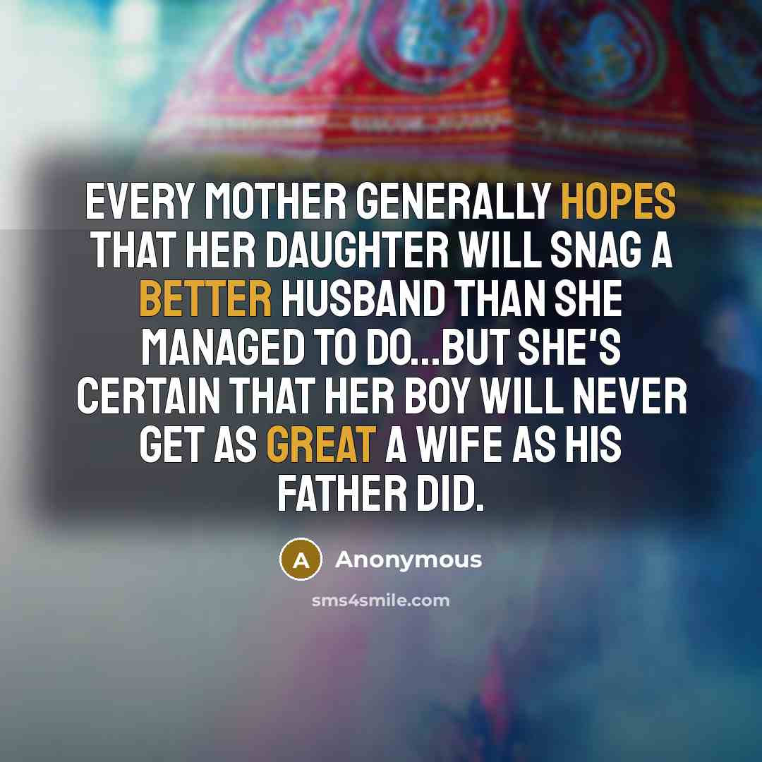 “Every mother generally hopes that her daughter will snag a better husband than she managed to do...but she's certain that her boy will never get as great a wife as his father did.” quote by Anonymous