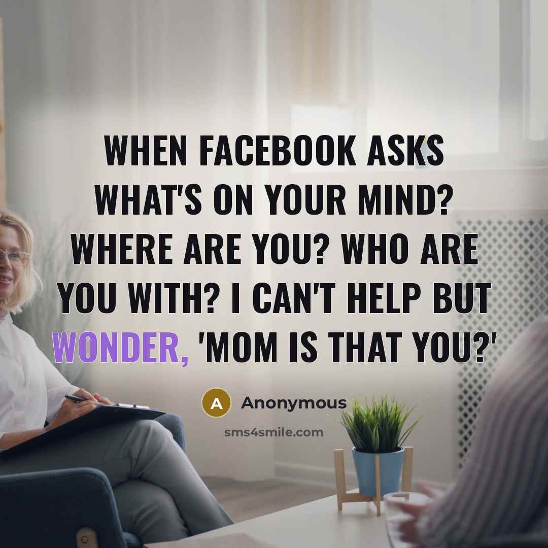 “When Facebook asks what's on your mind? Where are you? Who are you with? I can't help but wonder, 'Mom is that you?'” quote by Anonymous