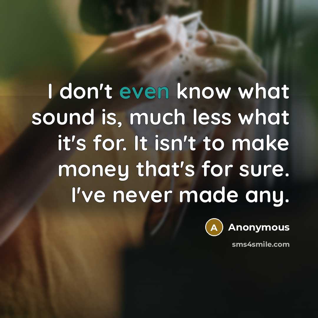 “I don't even know what sound is, much less what it's for. It isn't to make money that's for sure. I've never made any.” quote by Anonymous