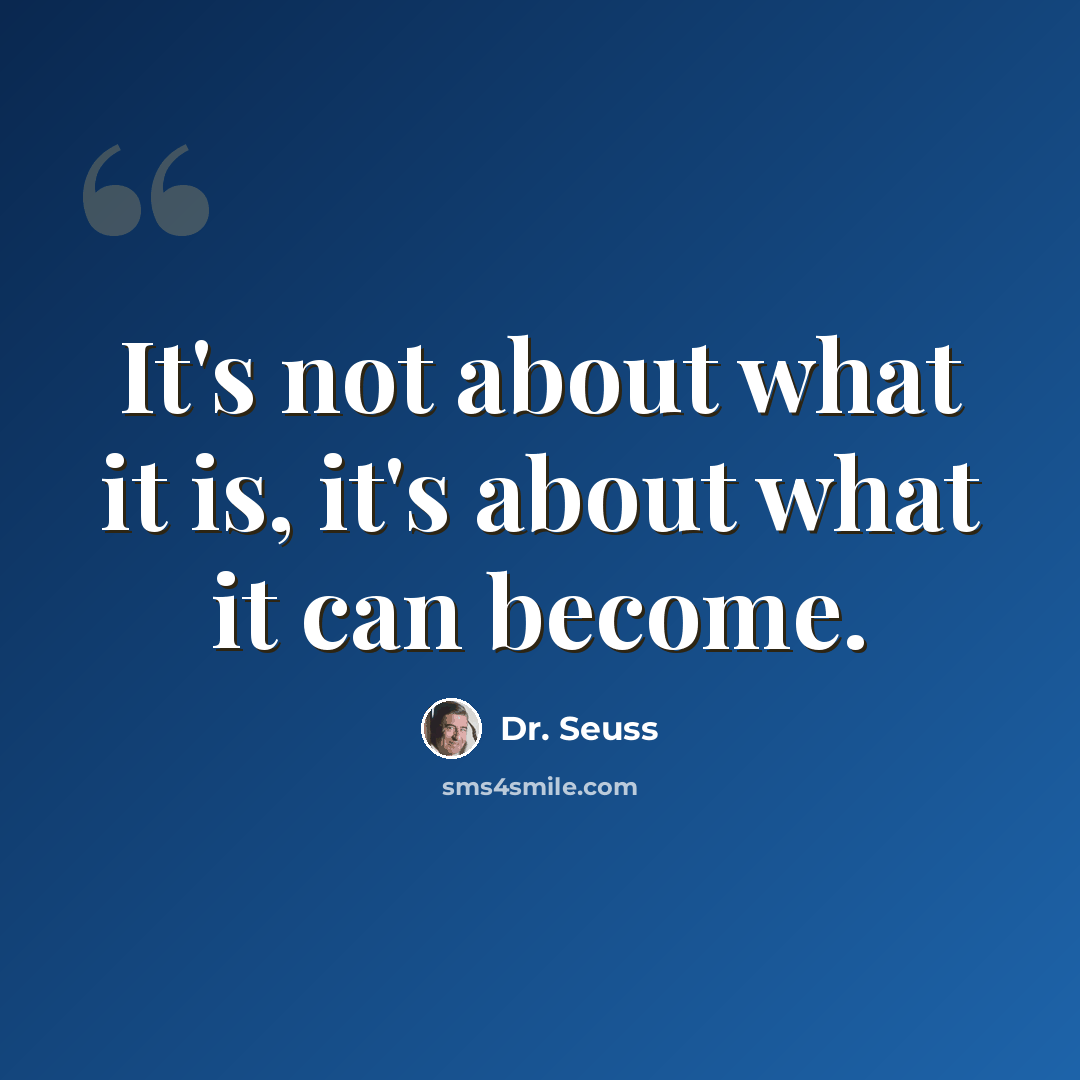 “It's not about what it is, it's about what it can become.” quote by Dr. Seuss