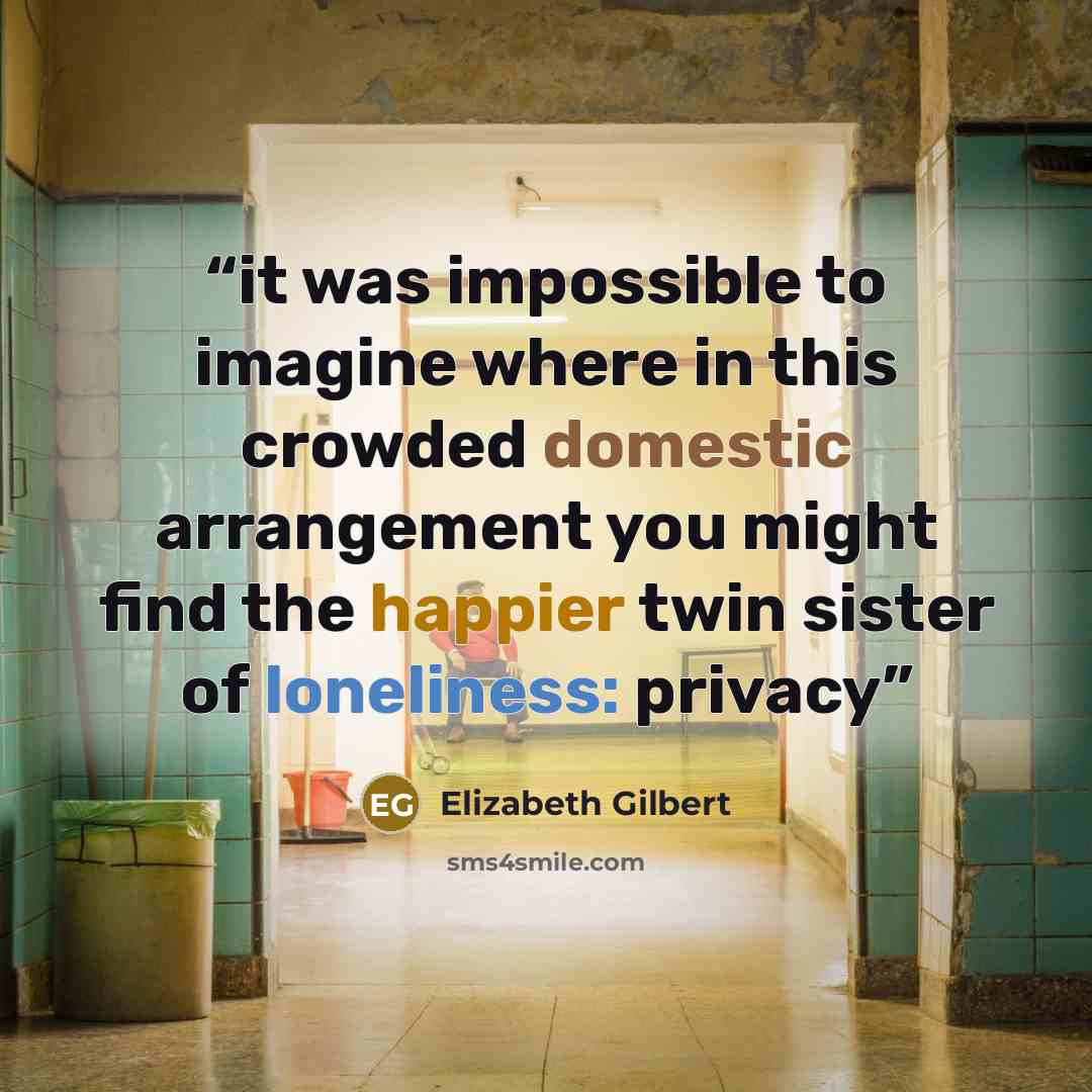 “it was impossible to imagine where in this crowded domestic arrangement you might find the happier twin sister of loneliness: privacy” quote by Elizabeth Gilbert