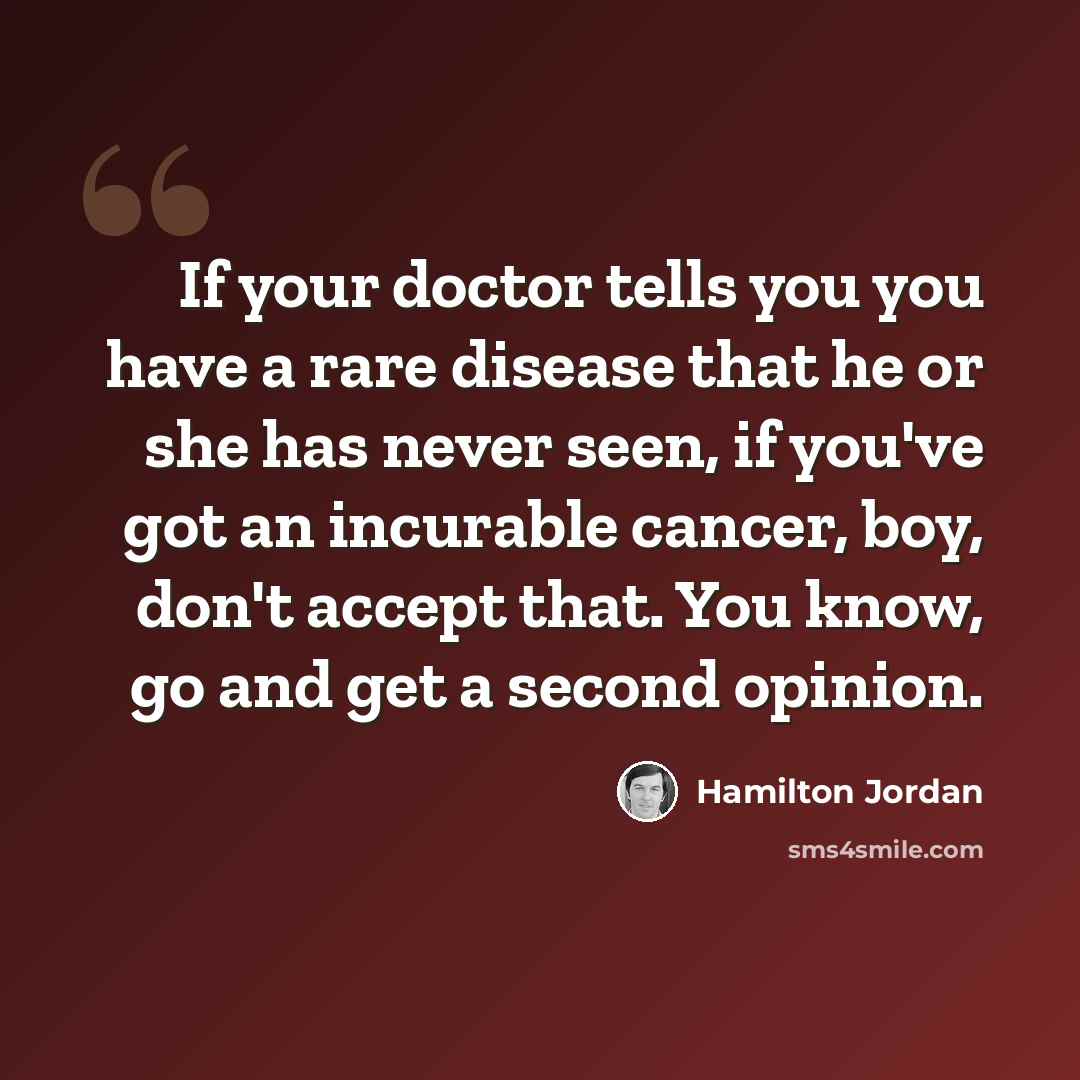 “If your doctor tells you you have a rare disease that he or she has never seen, if you've got an incurable cancer, boy, don't accept that. You know, go and get a second opinion.” quote by Hamilton Jordan
