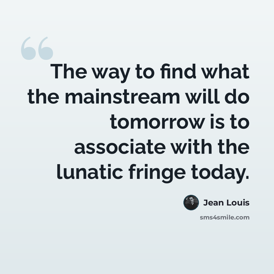 “The way to find what the mainstream will do tomorrow is to associate with the lunatic fringe today.” quote by Jean Louis