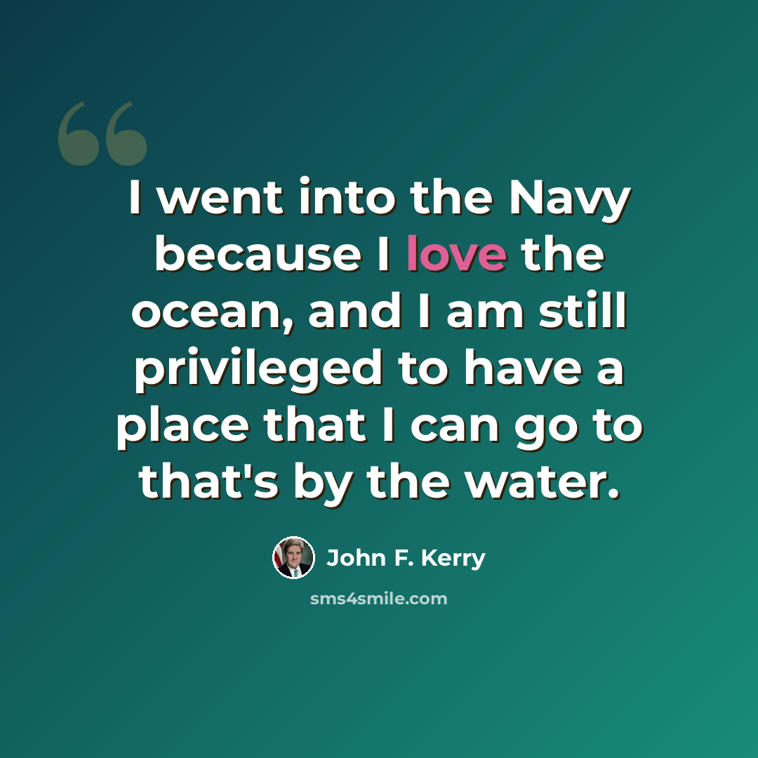 “I went into the Navy because I love the ocean, and I am still privileged to have a place that I can go to that's by the water.” quote by John F. Kerry