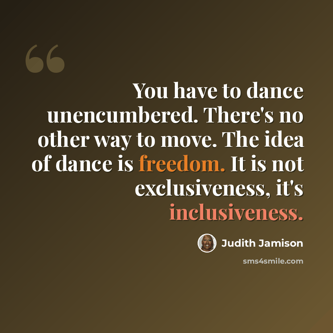 “You have to dance unencumbered. There's no other way to move. The idea of dance is freedom. It is not exclusiveness, it's inclusiveness.” quote by Judith Jamison