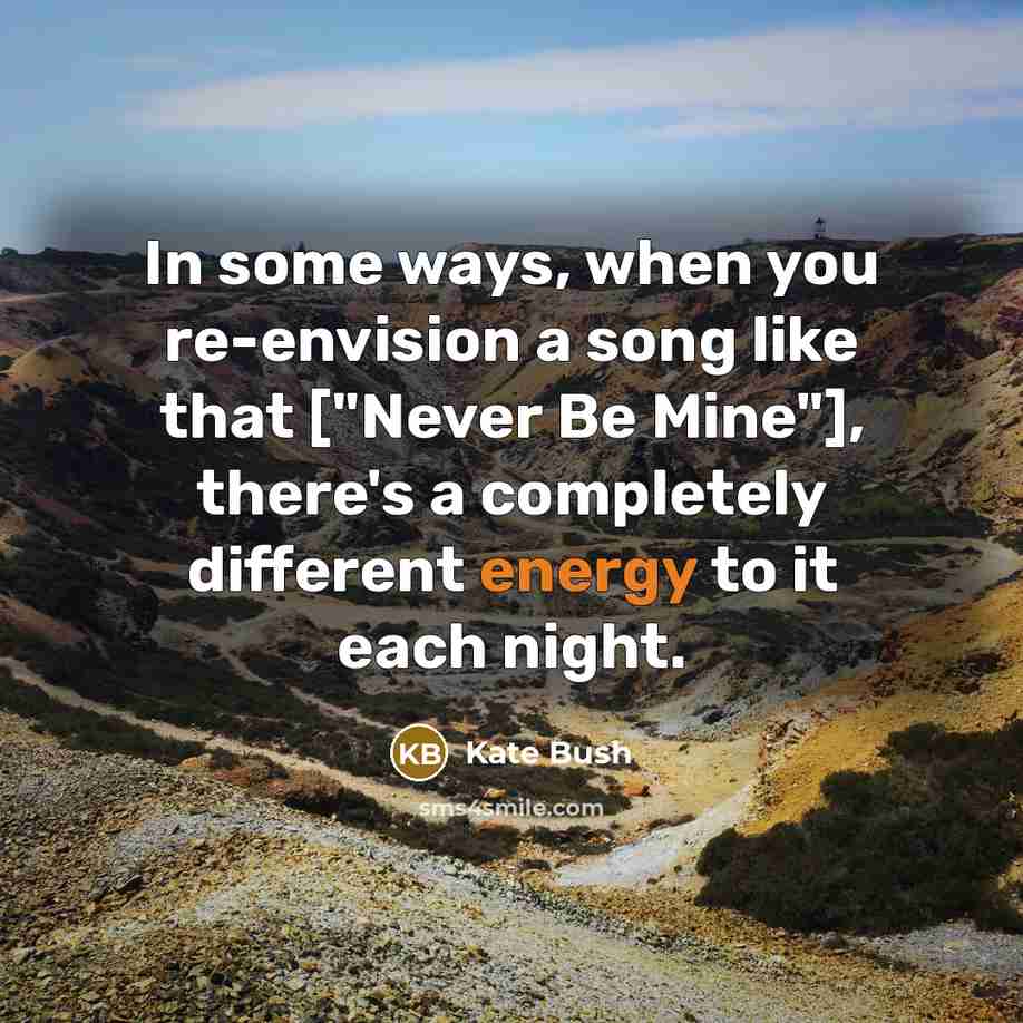 “In some ways, when you re-envision a song like that ["Never Be Mine"], there's a completely different energy to it each night.” quote by Kate Bush