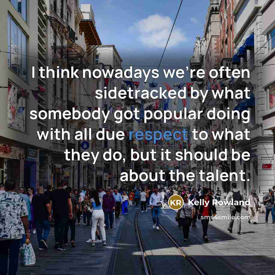 “I think nowadays we're often sidetracked by what somebody got popular doing with all due respect to what they do, but it should be about the talent.” quote by Kelly Rowland