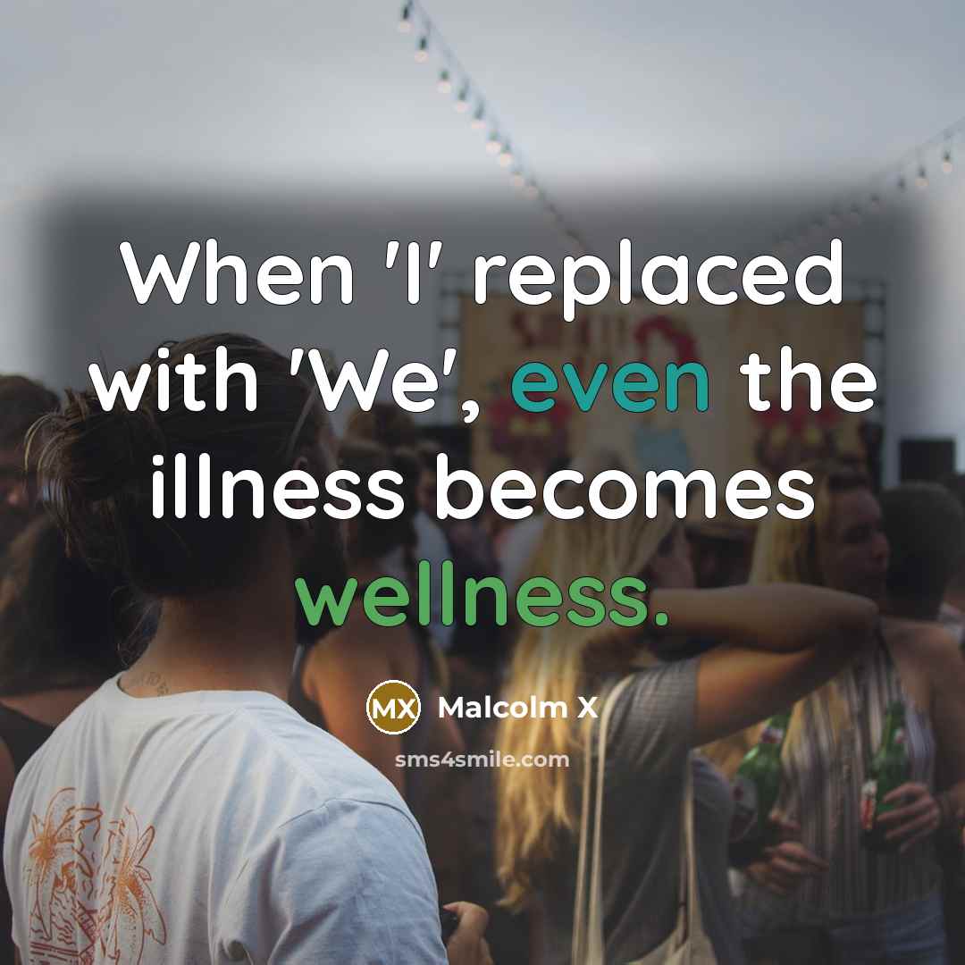 “When 'I' replaced with 'We', even the illness becomes wellness.” quote by Malcolm X
