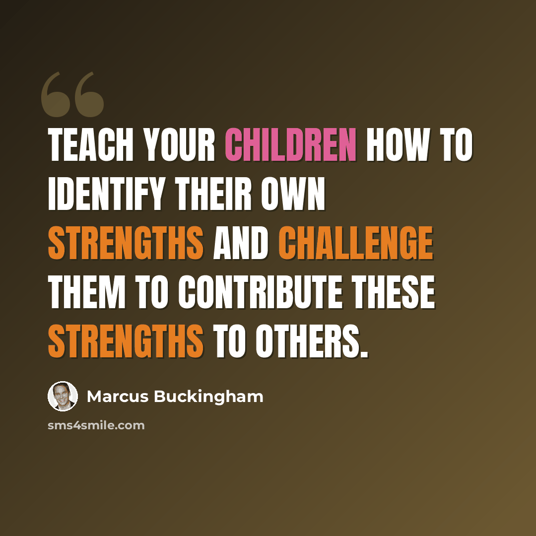“Teach your children how to identify their own strengths and challenge them to contribute these strengths to others.” quote by Marcus Buckingham