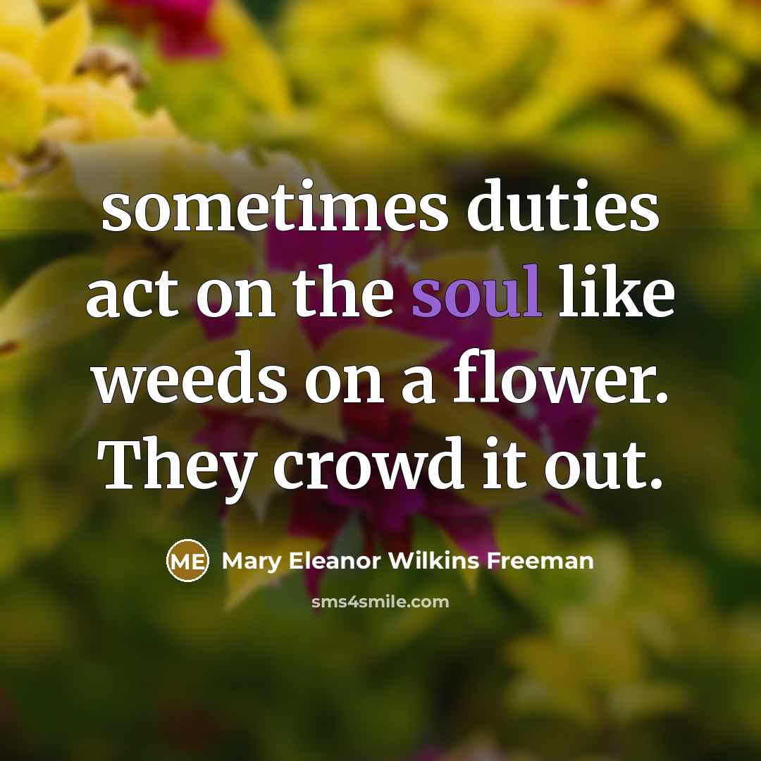 “sometimes duties act on the soul like weeds on a flower. They crowd it out.” quote by Mary Eleanor Wilkins Freeman