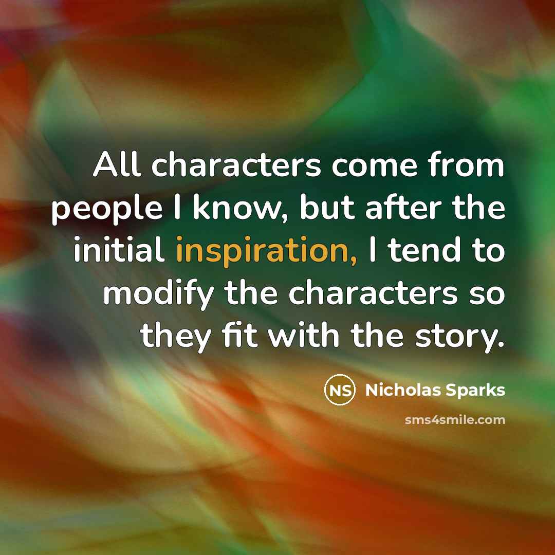 “All characters come from people I know, but after the initial inspiration, I tend to modify the characters so they fit with the story.” quote by Nicholas Sparks