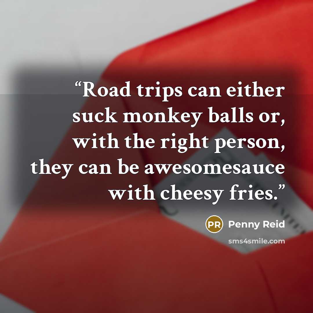“Road trips can either suck monkey balls or, with the right person, they can be awesomesauce with cheesy fries.” quote by Penny Reid