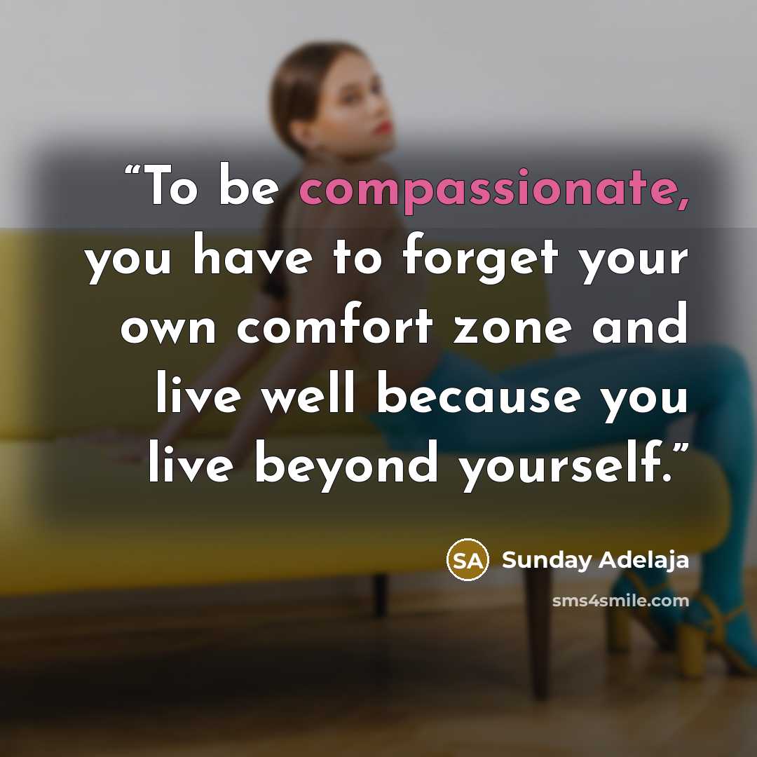 “To be compassionate, you have to forget your own comfort zone and live well because you live beyond yourself.” quote by Sunday Adelaja
