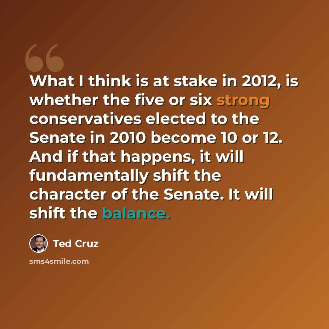 “What I think is at stake in 2012, is whether the five or six strong conservatives elected to the Senate in 2010 become 10 or 12. And if that happens, it will fundamentally shift the character of the Senate. It will shift the balance.” quote by Ted Cruz