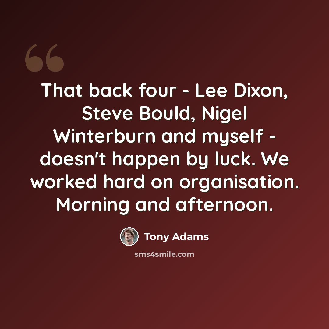 “That back four - Lee Dixon, Steve Bould, Nigel Winterburn and myself - doesn't happen by luck. We worked hard on organisation. Morning and afternoon.” quote by Tony Adams