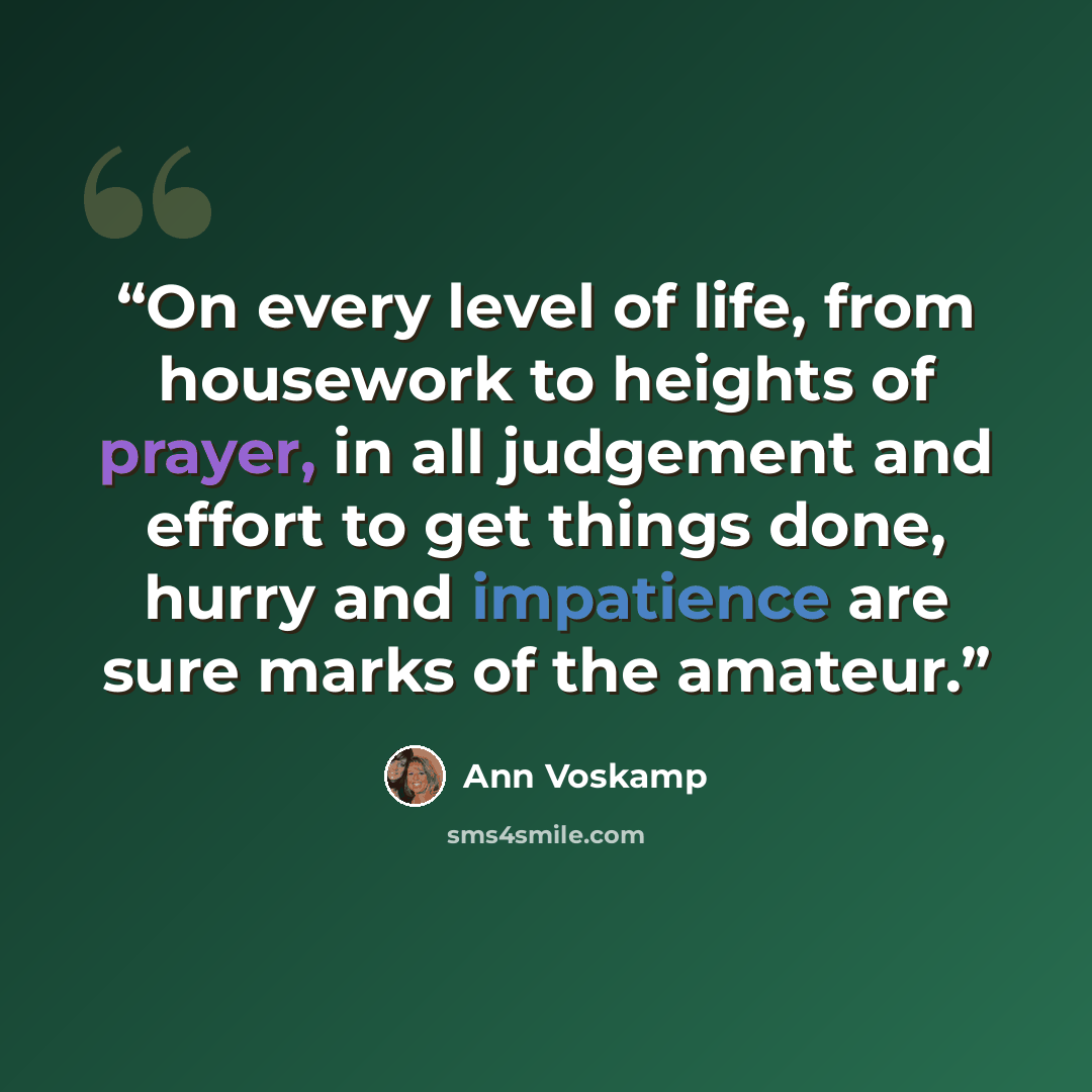 “On every level of life, from housework to heights of prayer, in all judgement and effort to get things done, hurry and impatience are sure marks of the amateur.” quote by Ann Voskamp
