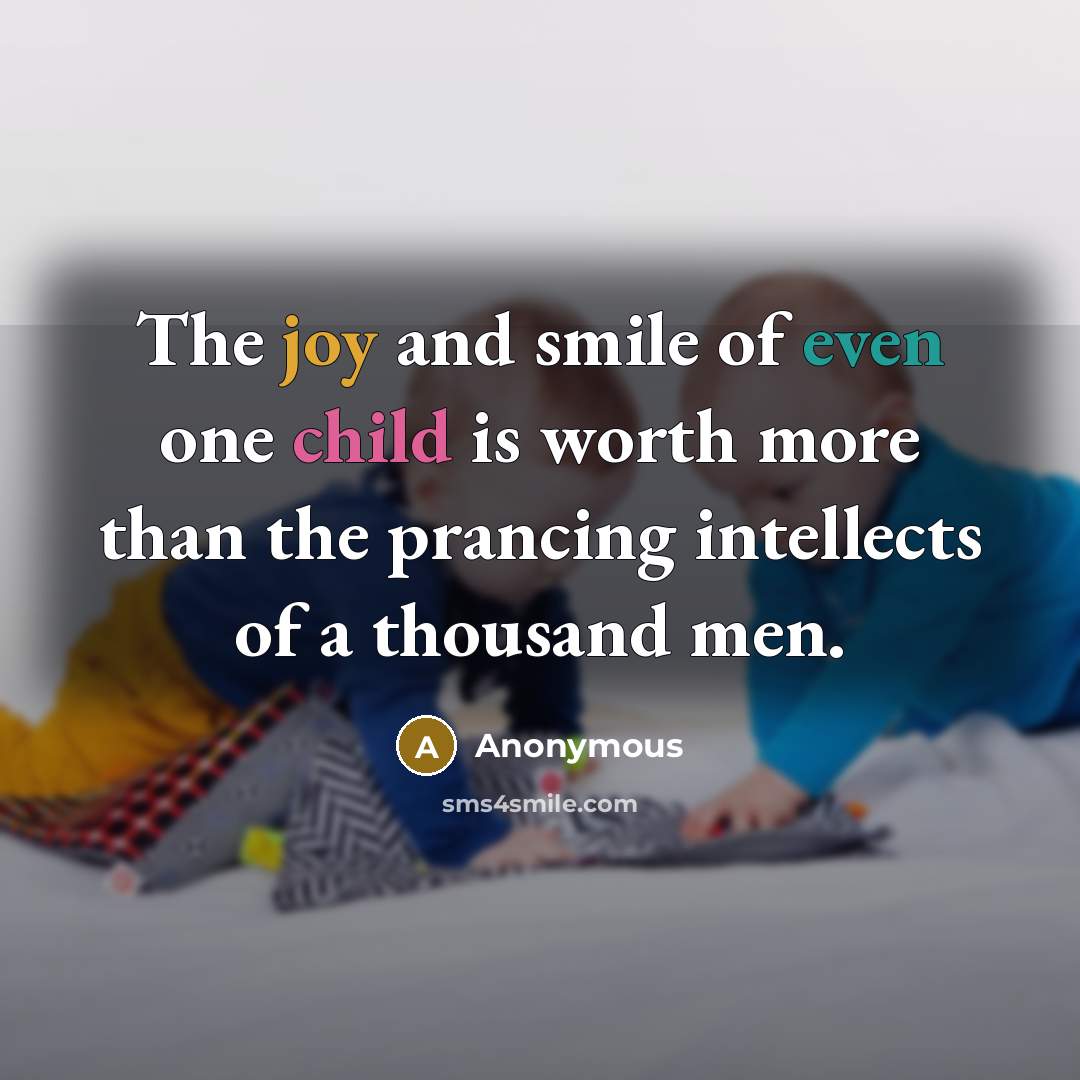 “The joy and smile of even one child is worth more than the prancing intellects of a thousand men.” quote by Anonymous