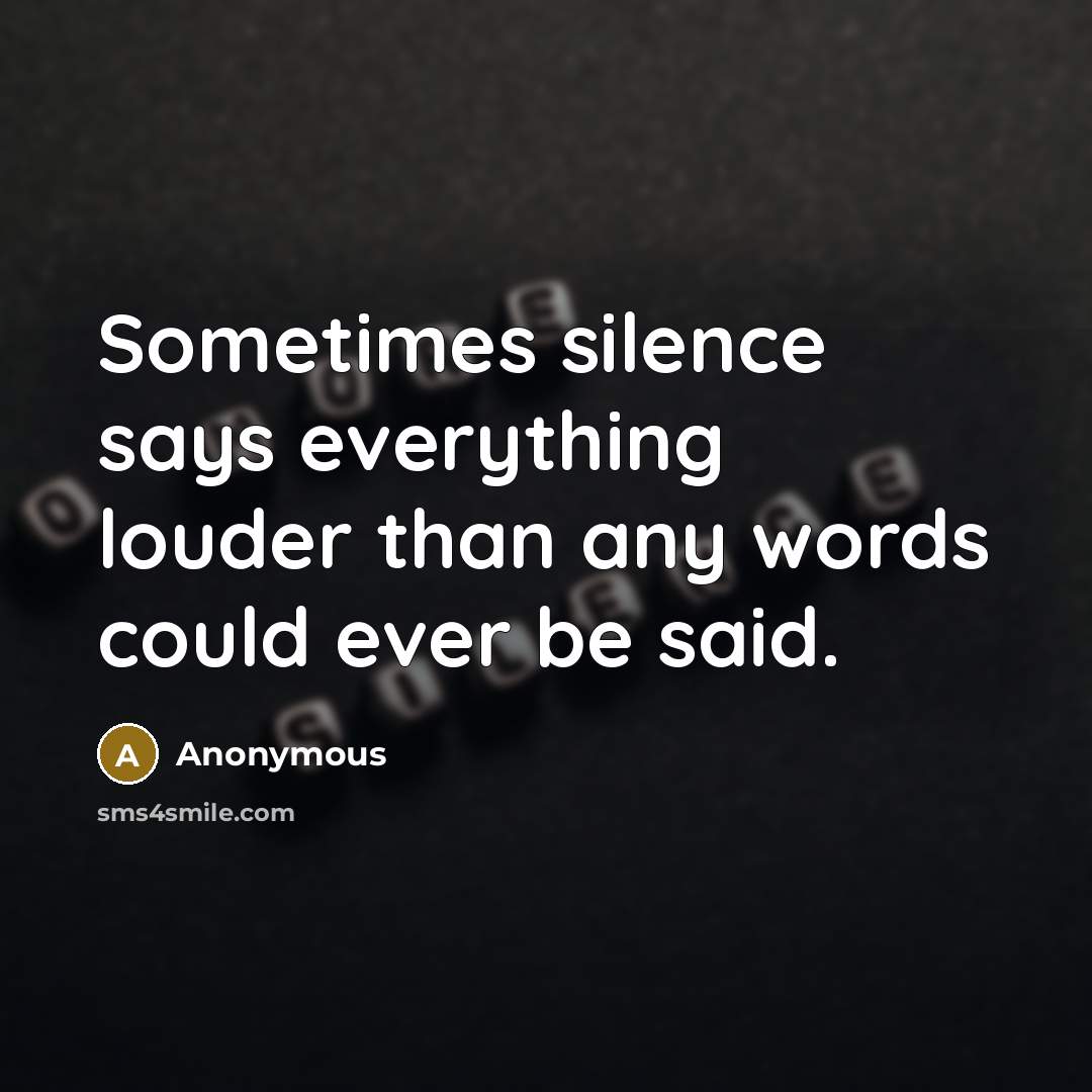 “Sometimes silence says everything louder than any words could ever be said.” quote by Anonymous