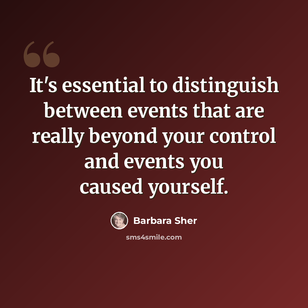 “It's essential to distinguish between events that are really beyond your control and events you caused yourself.” quote by Barbara Sher