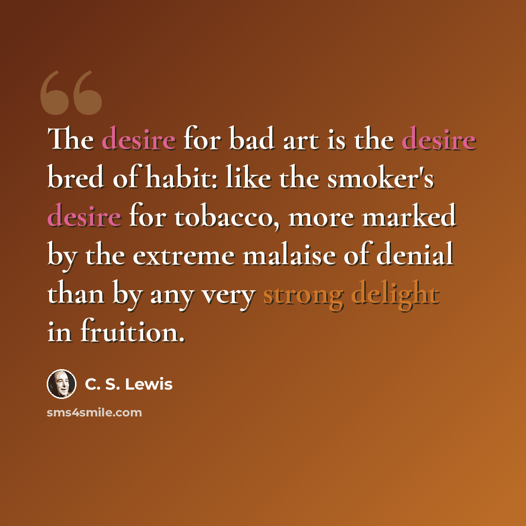 “The desire for bad art is the desire bred of habit: like the smoker's desire for tobacco, more marked by the extreme malaise of denial than by any very strong delight in fruition.” quote by C. S. Lewis