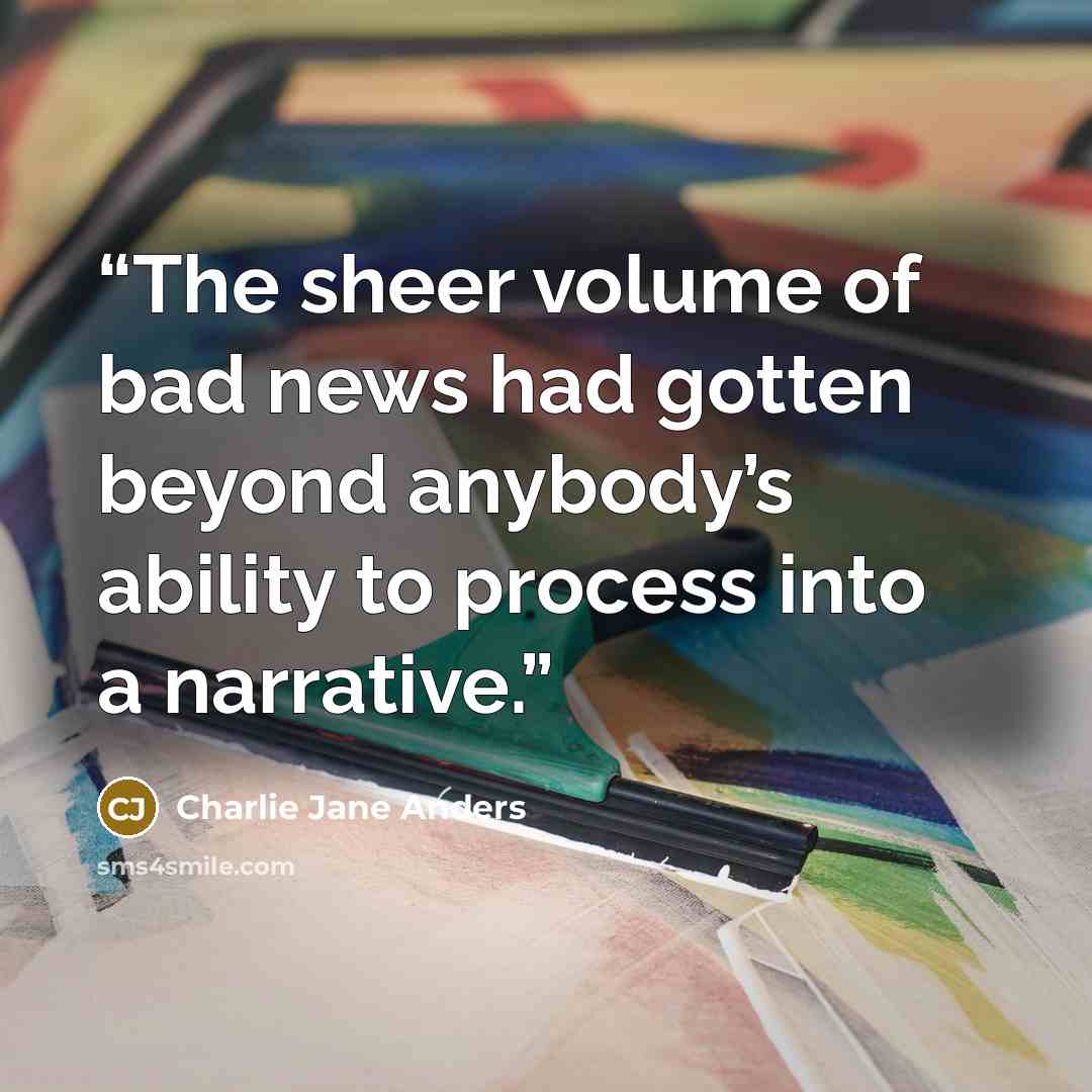 “The sheer volume of bad news had gotten beyond anybody’s ability to process into a narrative.” quote by Charlie Jane Anders