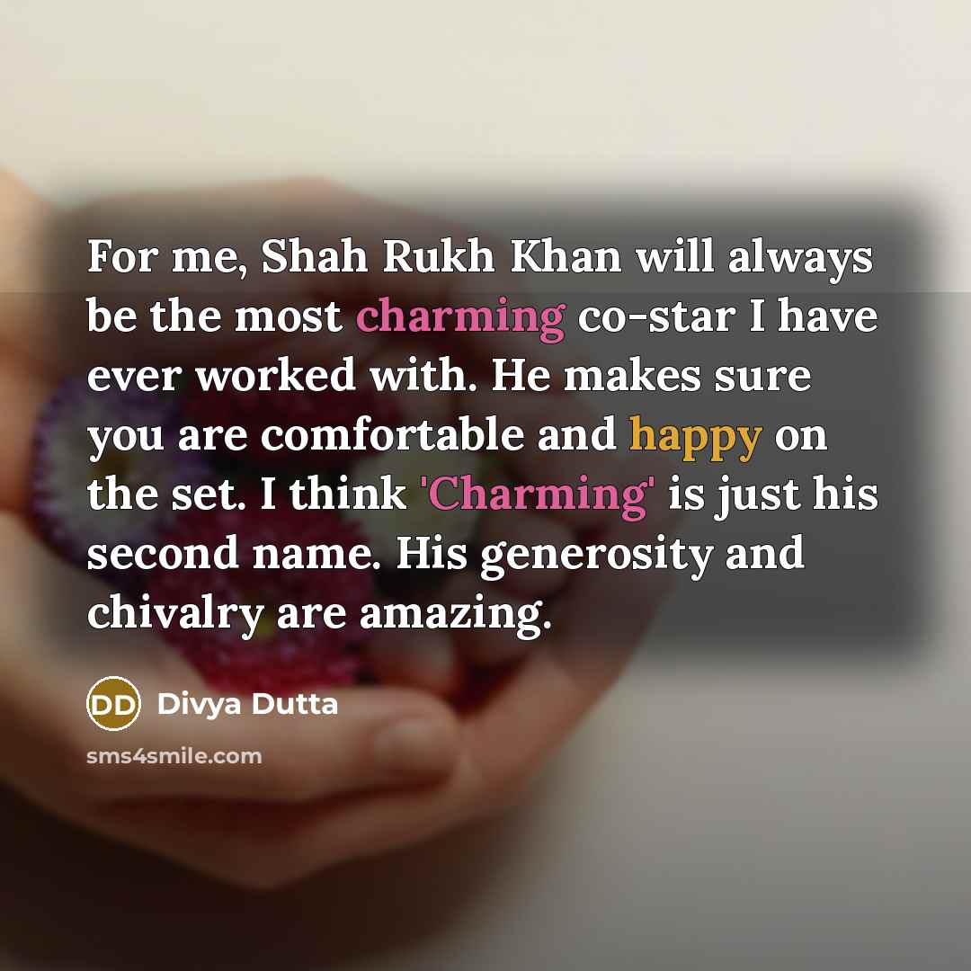 “For me, Shah Rukh Khan will always be the most charming co-star I have ever worked with. He makes sure you are comfortable and happy on the set. I think 'Charming' is just his second name. His generosity and chivalry are amazing.” quote by Divya Dutta