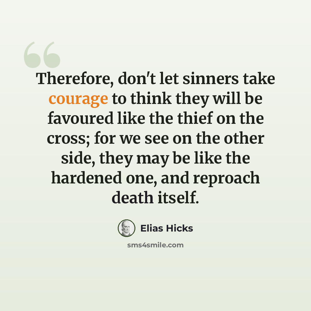 “Therefore, don't let sinners take courage to think they will be favoured like the thief on the cross; for we see on the other side, they may be like the hardened one, and reproach death itself.” quote by Elias Hicks