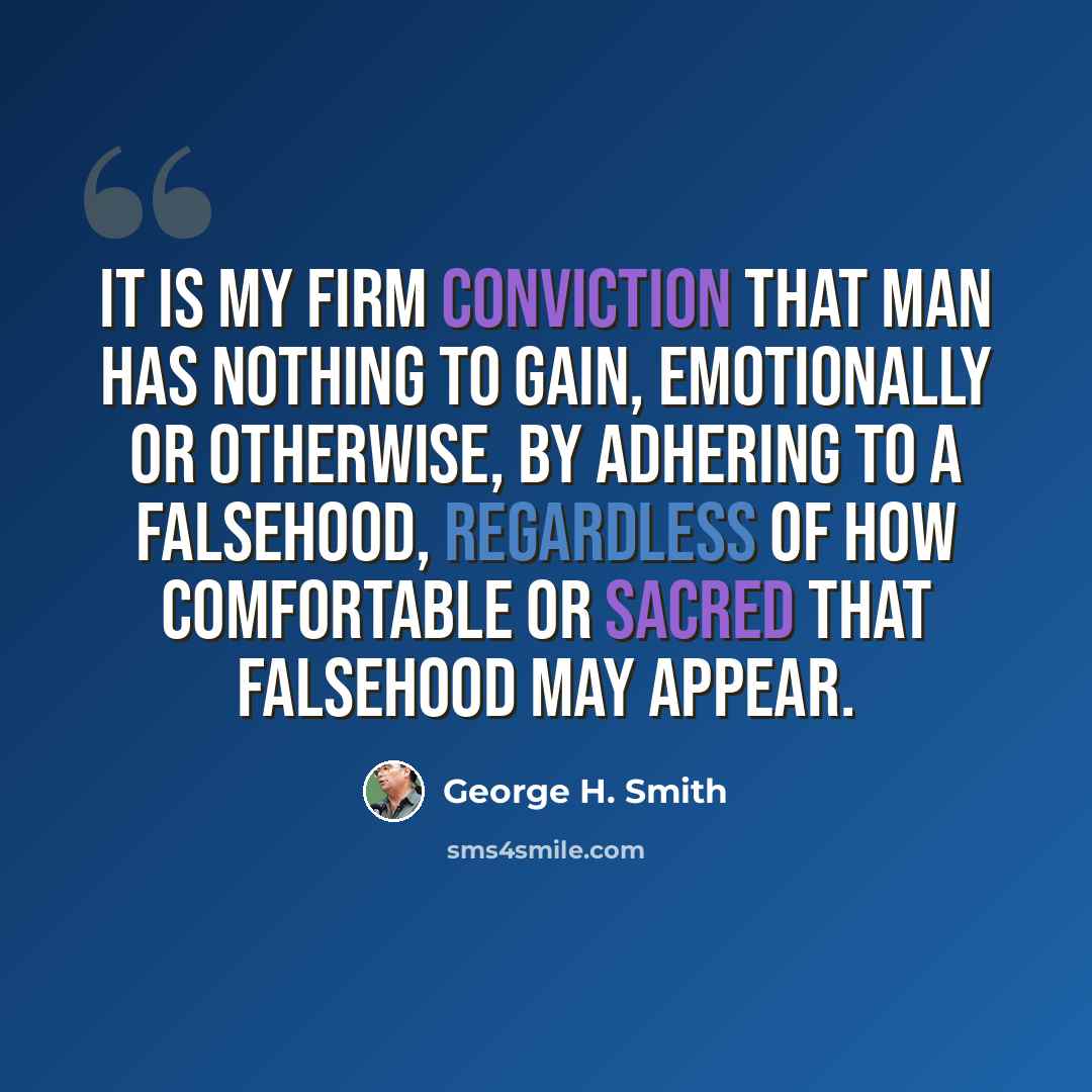“It is my firm conviction that man has nothing to gain, emotionally or otherwise, by adhering to a falsehood, regardless of how comfortable or sacred that falsehood may appear.” quote by George H. Smith
