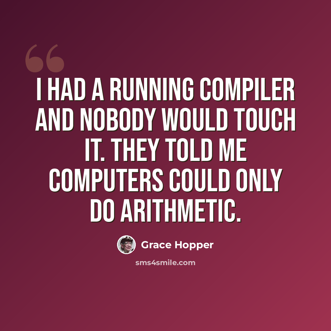 “I had a running compiler and nobody would touch it. They told me computers could only do arithmetic.” quote by Grace Hopper