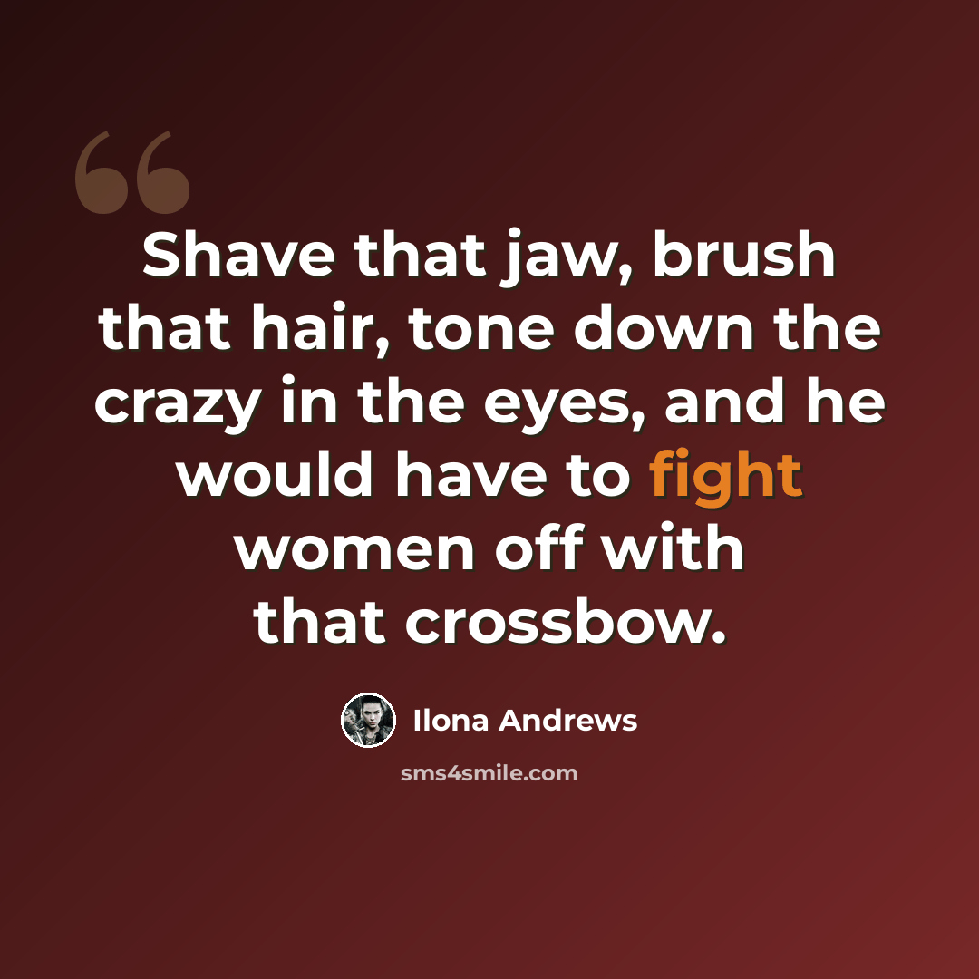 “Shave that jaw, brush that hair, tone down the crazy in the eyes, and he would have to fight women off with that crossbow.” quote by Ilona Andrews
