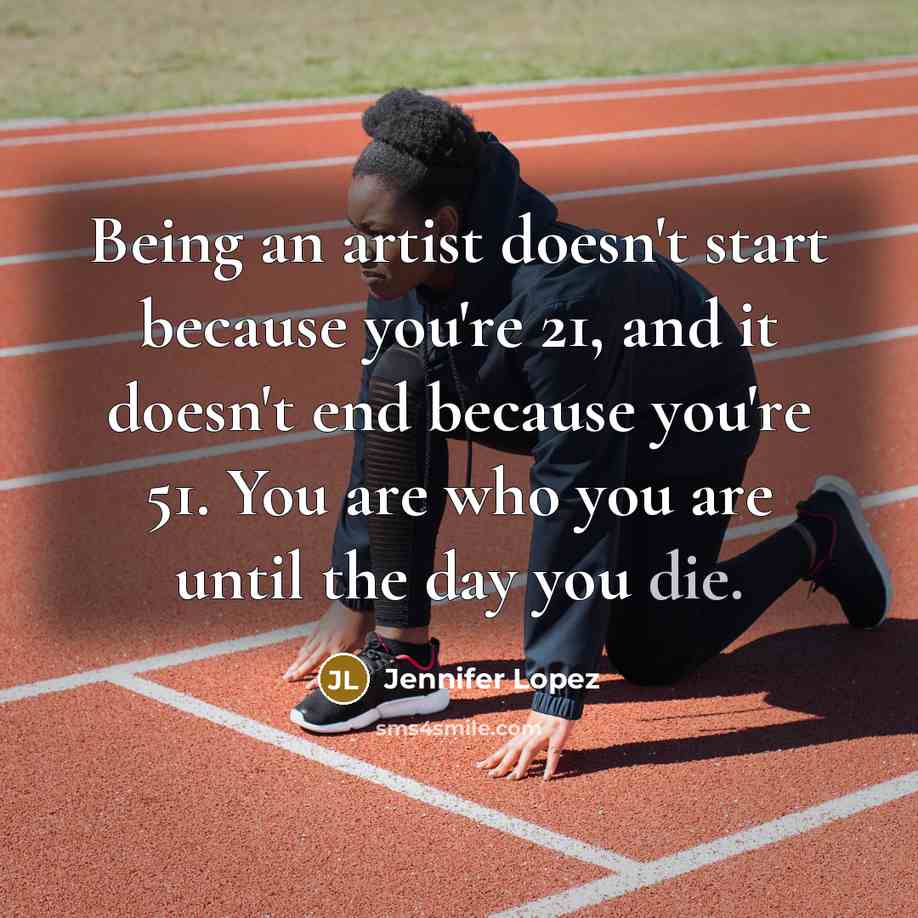 “Being an artist doesn't start because you're 21, and it doesn't end because you're 51. You are who you are until the day you die.” quote by Jennifer Lopez