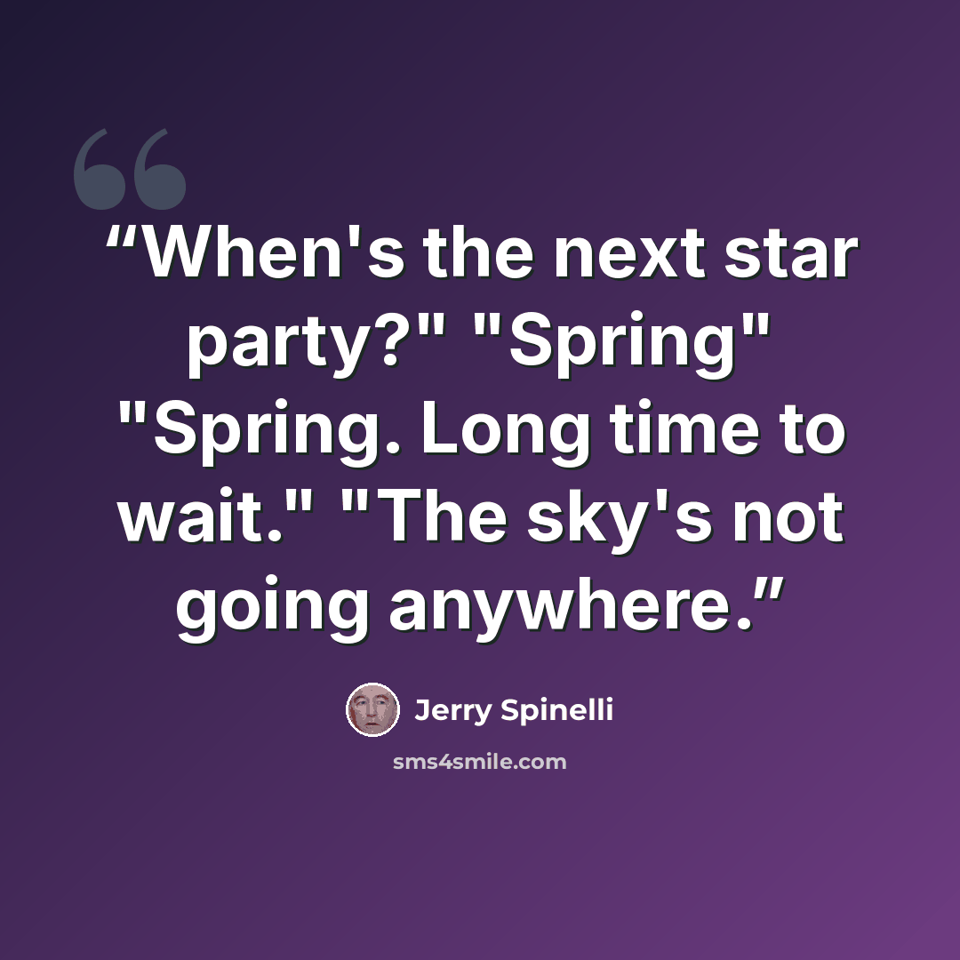 “When's the next star party?" "Spring" "Spring. Long time to wait." "The sky's not going anywhere.” quote by Jerry Spinelli