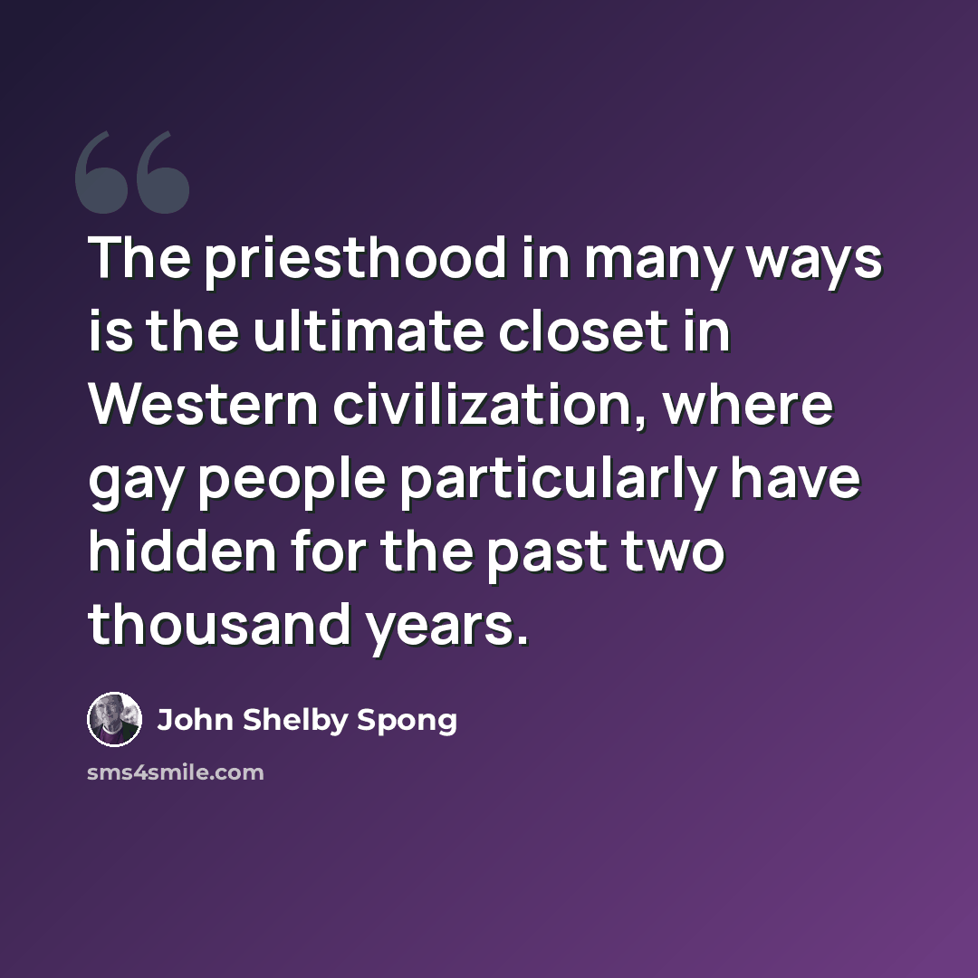 “The priesthood in many ways is the ultimate closet in Western civilization, where gay people particularly have hidden for the past two thousand years.” quote by John Shelby Spong