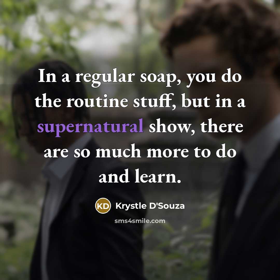 “In a regular soap, you do the routine stuff, but in a supernatural show, there are so much more to do and learn.” quote by Krystle D'Souza