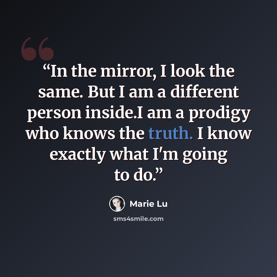 “In the mirror, I look the same. But I am a different person inside.I am a prodigy who knows the truth. I know exactly what I'm going to do.” quote by Marie Lu