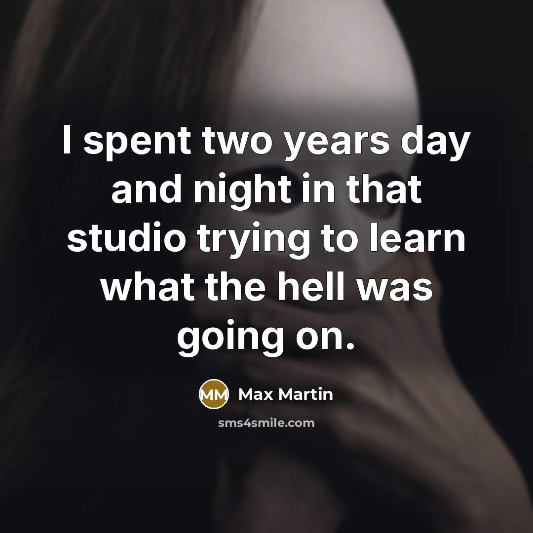 “I spent two years day and night in that studio trying to learn what the hell was going on.” quote by Max Martin