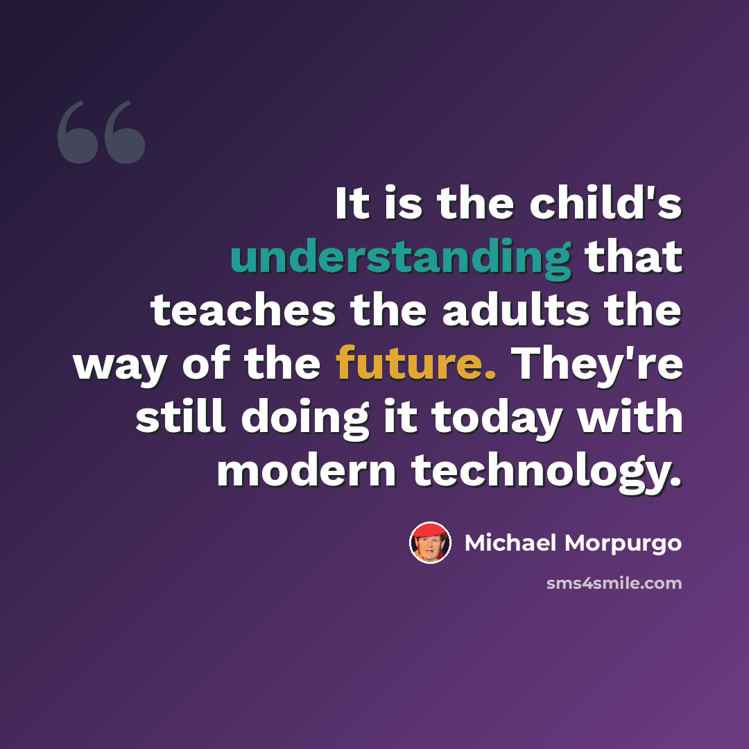 “It is the child's understanding that teaches the adults the way of the future. They're still doing it today with modern technology.” quote by Michael Morpurgo