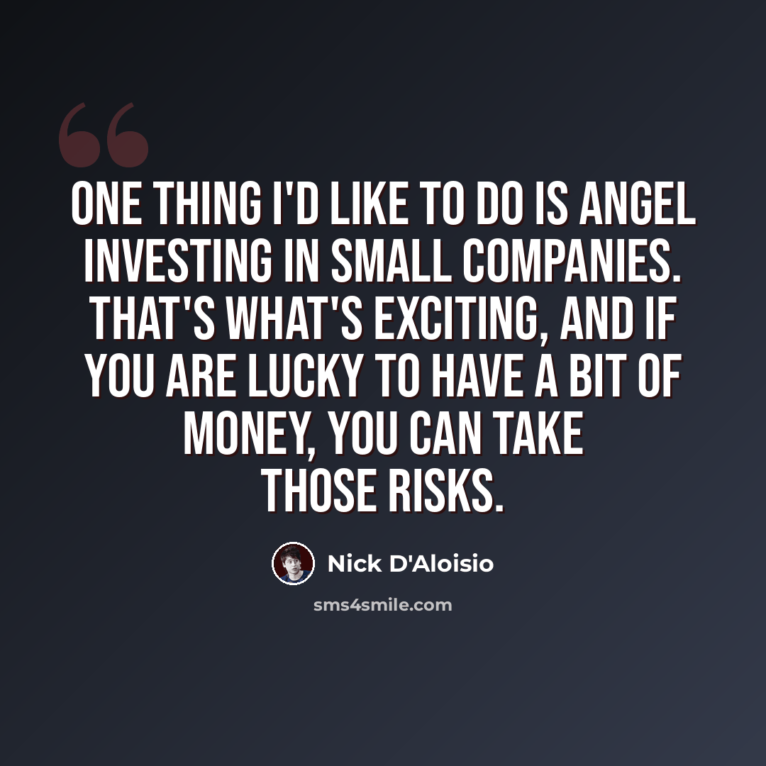 “One thing I'd like to do is angel investing in small companies. That's what's exciting, and if you are lucky to have a bit of money, you can take those risks.” quote by Nick D'Aloisio