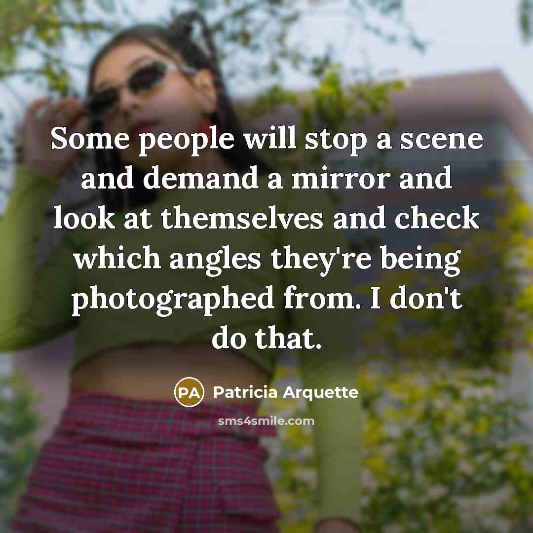 “Some people will stop a scene and demand a mirror and look at themselves and check which angles they're being photographed from. I don't do that.” quote by Patricia Arquette