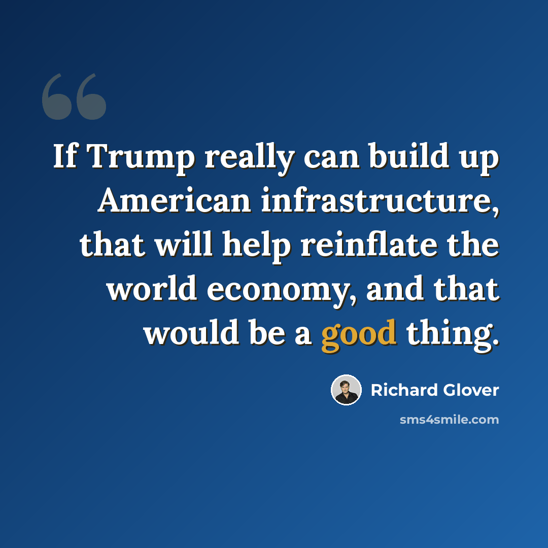 “If Trump really can build up American infrastructure, that will help reinflate the world economy, and that would be a good thing.” quote by Richard Glover